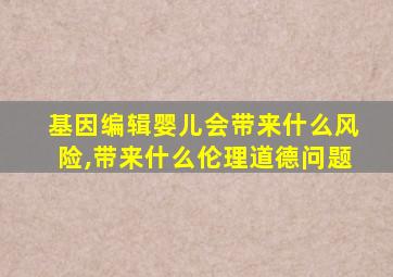 基因编辑婴儿会带来什么风险,带来什么伦理道德问题