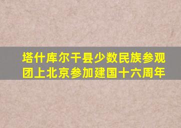 塔什库尔干县少数民族参观团上北京参加建国十六周年