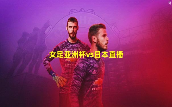 女足亚洲杯vs日本直播