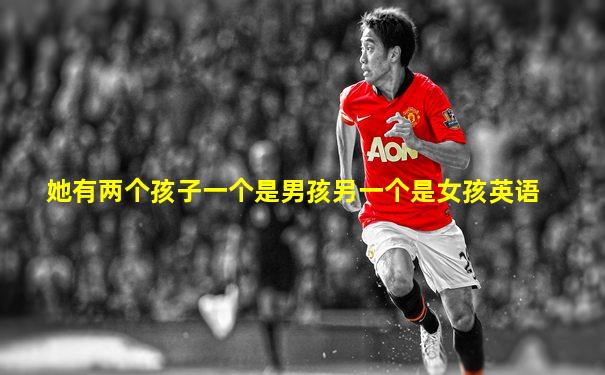 她有两个孩子一个是男孩另一个是女孩英语