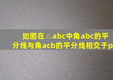 如图在△abc中角abc的平分线与角acb的平分线相交于p