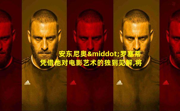 安东尼奥·罗塞蒂凭借他对电影艺术的独到见解,将这部
