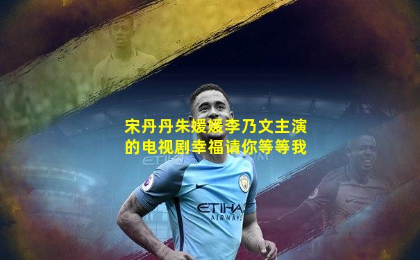 宋丹丹朱媛媛李乃文主演的电视剧幸福请你等等我