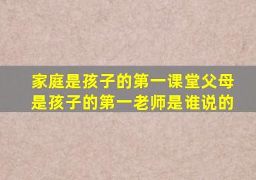 家庭是孩子的第一课堂父母是孩子的第一老师是谁说的