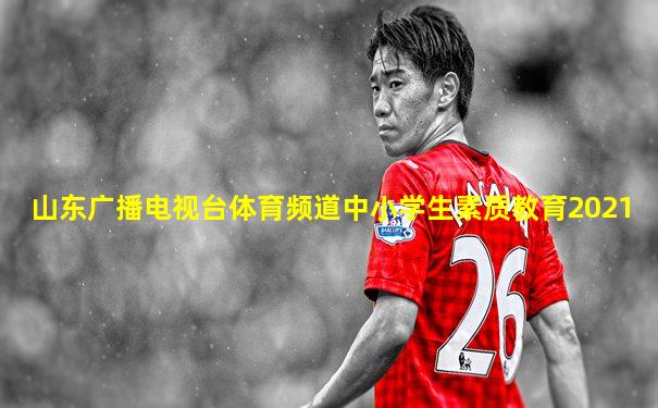 山东广播电视台体育频道中小学生素质教育2021