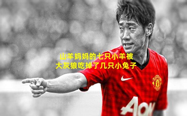 山羊妈妈的七只小羊被大灰狼吃掉了几只小兔子