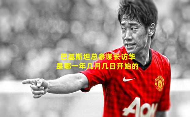 巴基斯坦总参谋长访华是哪一年几月几日开始的