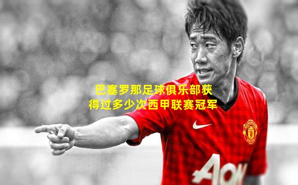 巴塞罗那足球俱乐部获得过多少次西甲联赛冠军