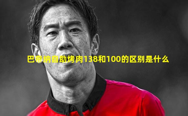 巴帝纳自助烤肉138和100的区别是什么