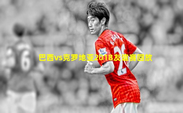 巴西vs克罗地亚2018友谊赛回放