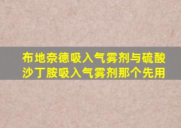 布地奈德吸入气雾剂与硫酸沙丁胺吸入气雾剂那个先用