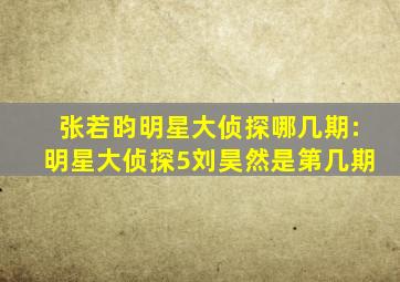张若昀明星大侦探哪几期:明星大侦探5刘昊然是第几期