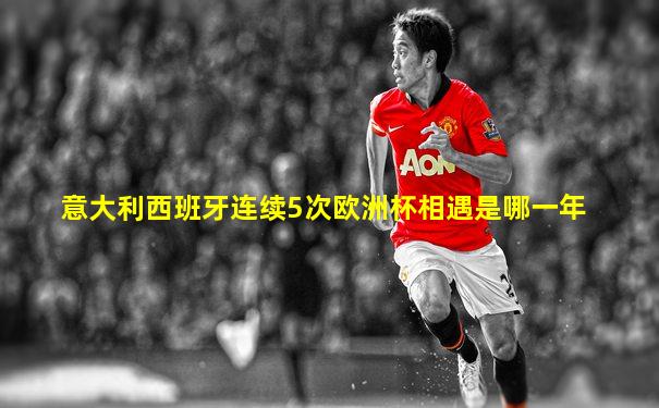意大利西班牙连续5次欧洲杯相遇是哪一年