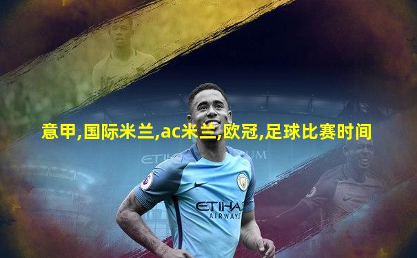 意甲,国际米兰,ac米兰,欧冠,足球比赛时间