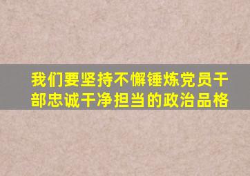 我们要坚持不懈锤炼党员干部忠诚干净担当的政治品格