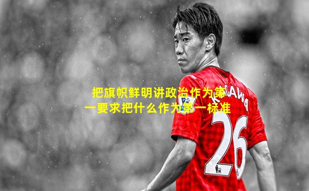 把旗帜鲜明讲政治作为第一要求把什么作为第一标准