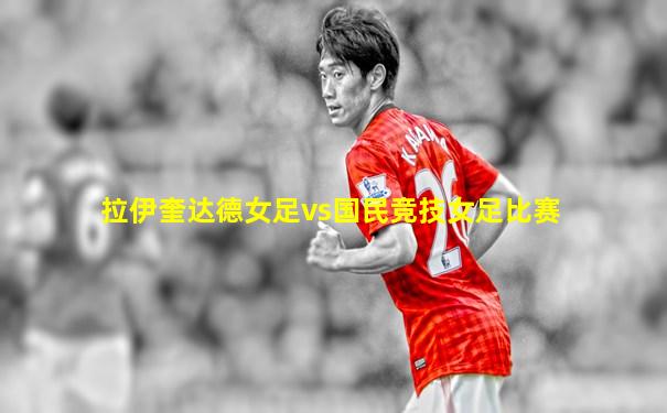 拉伊奎达德女足vs国民竞技女足比赛
