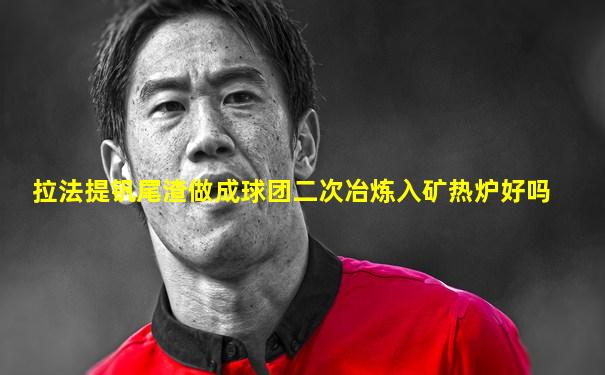 拉法提钒尾渣做成球团二次冶炼入矿热炉好吗