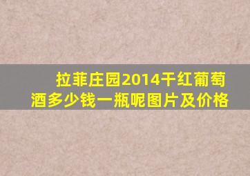 拉菲庄园2014干红葡萄酒多少钱一瓶呢图片及价格