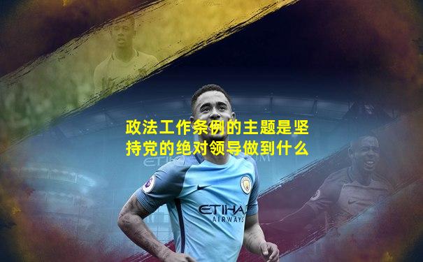 政法工作条例的主题是坚持党的绝对领导做到什么