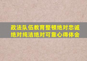 政法队伍教育整顿绝对忠诚绝对纯洁绝对可靠心得体会