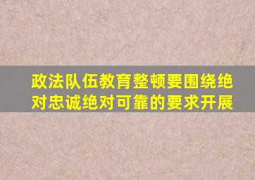 政法队伍教育整顿要围绕绝对忠诚绝对可靠的要求开展