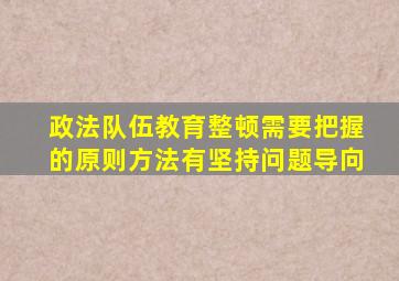 政法队伍教育整顿需要把握的原则方法有坚持问题导向