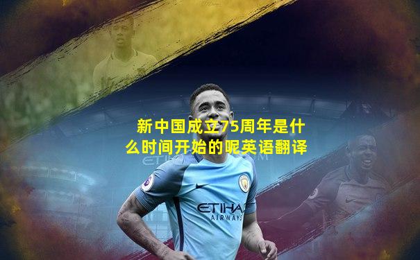 新中国成立75周年是什么时间开始的呢英语翻译