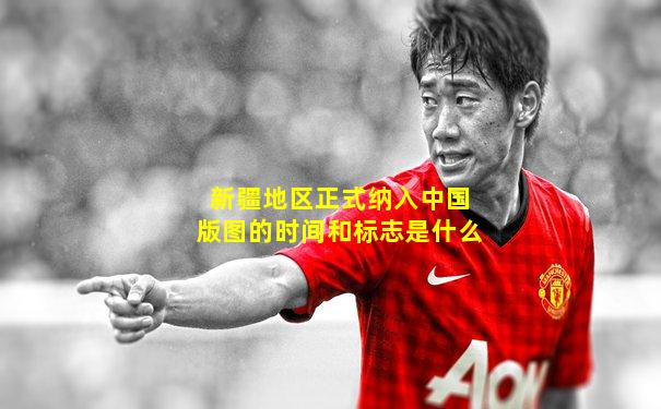 新疆地区正式纳入中国版图的时间和标志是什么