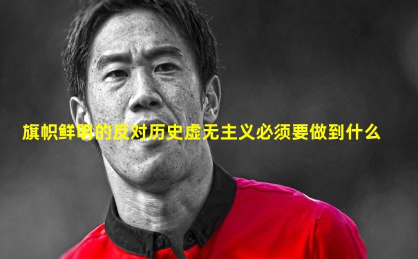 旗帜鲜明的反对历史虚无主义必须要做到什么
