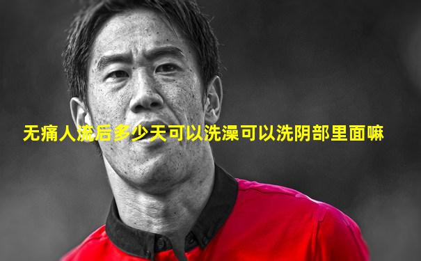 无痛人流后多少天可以洗澡可以洗阴部里面嘛