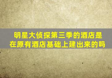 明星大侦探第三季的酒店是在原有酒店基础上建出来的吗