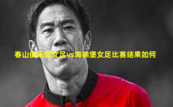 春山俱乐部女足vs海德堡女足比赛结果如何
