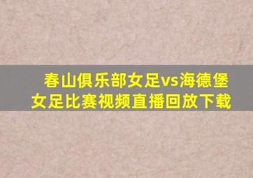 春山俱乐部女足vs海德堡女足比赛视频直播回放下载