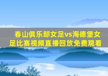 春山俱乐部女足vs海德堡女足比赛视频直播回放免费观看