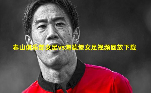 春山俱乐部女足vs海德堡女足视频回放下载