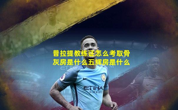 普拉提教练证怎么考取骨灰房是什么五辉房是什么