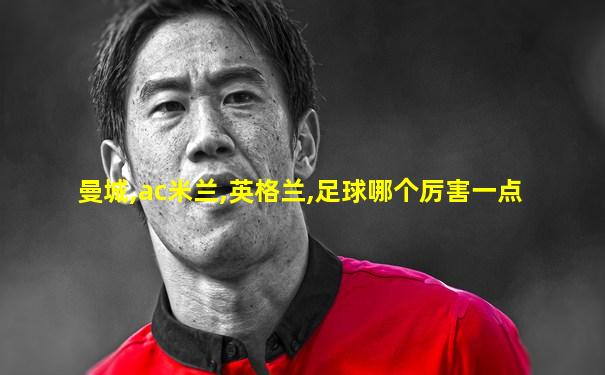 曼城,ac米兰,英格兰,足球哪个厉害一点