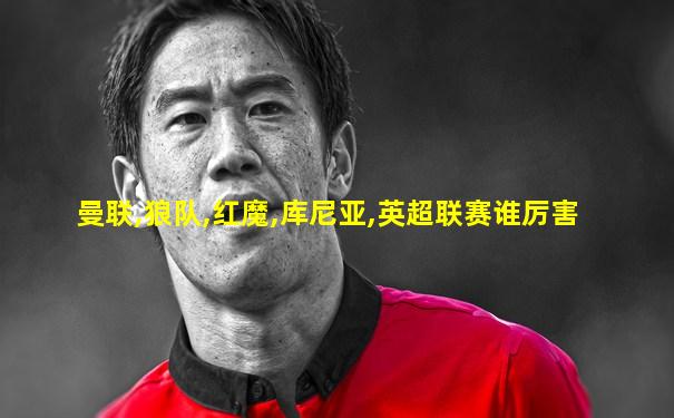 曼联,狼队,红魔,库尼亚,英超联赛谁厉害