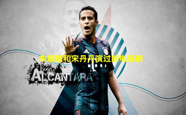 朱媛媛和宋丹丹演过的电视剧