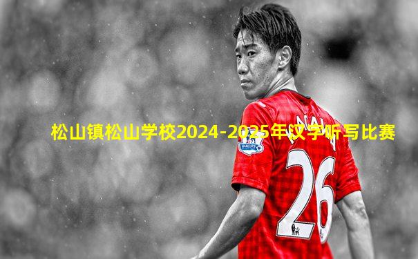 松山镇松山学校2024-2025年汉字听写比赛