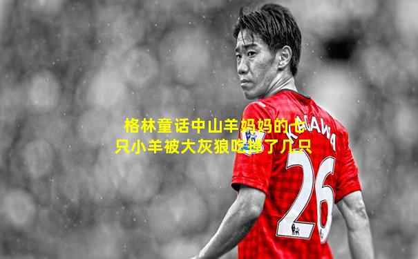 格林童话中山羊妈妈的七只小羊被大灰狼吃掉了几只