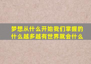 梦想从什么开始我们掌握的什么越多越有世界就会什么