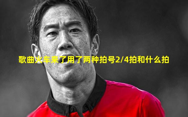 歌曲火车来了用了两种拍号2/4拍和什么拍