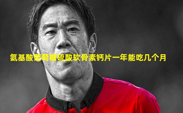 氨基酸葡萄糖硫酸软骨素钙片一年能吃几个月