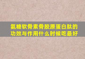 氨糖软骨素骨胶原蛋白肽的功效与作用什么时候吃最好