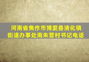 河南省焦作市博爱县清化镇街道办事处南朱营村书记电话