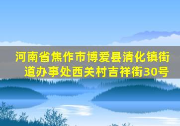 河南省焦作市博爱县清化镇街道办事处西关村吉祥街30号