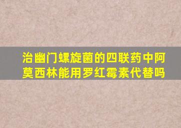 治幽门螺旋菌的四联药中阿莫西林能用罗红霉素代替吗