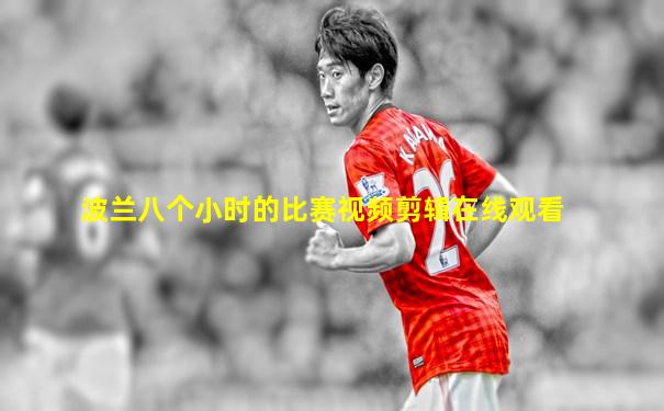 波兰八个小时的比赛视频剪辑在线观看